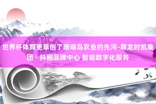 世界杯体育更草创了珊瑚岛农业的先河-尊龙时凯集团 · 抖圈品牌中心 智能数字化服务
