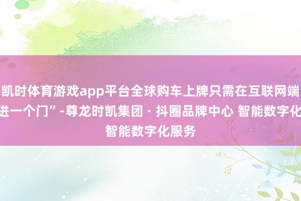 凯时体育游戏app平台全球购车上牌只需在互联网端“只进一个门”-尊龙时凯集团 · 抖圈品牌中心 智能数字化服务