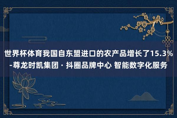 世界杯体育我国自东盟进口的农产品增长了15.3%-尊龙时凯集团 · 抖圈品牌中心 智能数字化服务