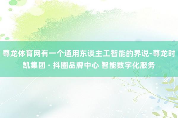 尊龙体育网有一个通用东谈主工智能的界说-尊龙时凯集团 · 抖圈品牌中心 智能数字化服务