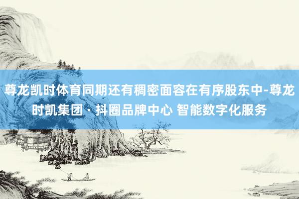 尊龙凯时体育同期还有稠密面容在有序股东中-尊龙时凯集团 · 抖圈品牌中心 智能数字化服务