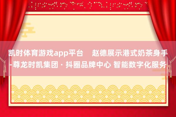 凯时体育游戏app平台    赵德展示港式奶茶身手-尊龙时凯集团 · 抖圈品牌中心 智能数字化服务