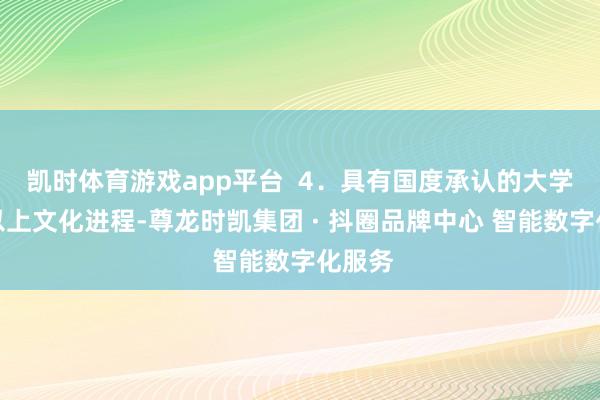 凯时体育游戏app平台  4．具有国度承认的大学专科以上文化进程-尊龙时凯集团 · 抖圈品牌中心 智能数字化服务