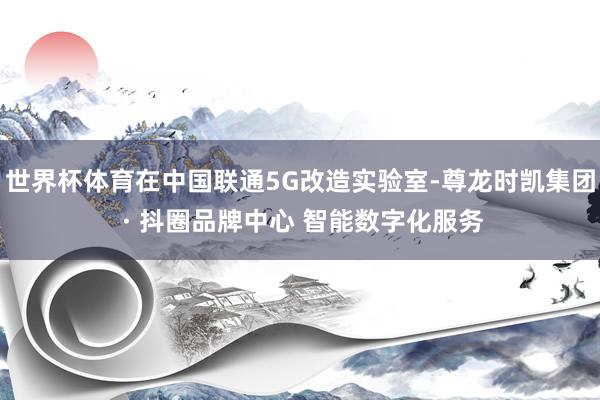 世界杯体育在中国联通5G改造实验室-尊龙时凯集团 · 抖圈品牌中心 智能数字化服务