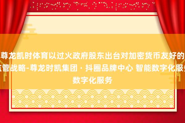 尊龙凯时体育以过火政府股东出台对加密货币友好的监管战略-尊龙时凯集团 · 抖圈品牌中心 智能数字化服务