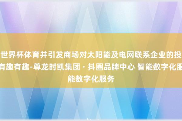 世界杯体育并引发商场对太阳能及电网联系企业的投资有趣有趣-尊龙时凯集团 · 抖圈品牌中心 智能数字化服务