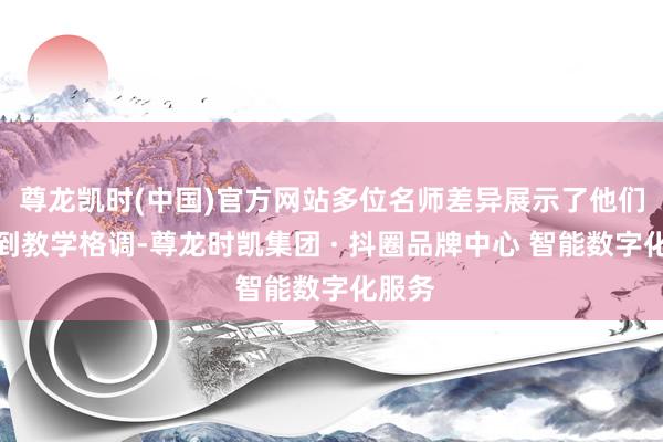 尊龙凯时(中国)官方网站多位名师差异展示了他们的独到教学格调-尊龙时凯集团 · 抖圈品牌中心 智能数字化服务
