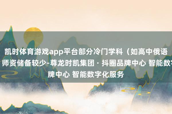 凯时体育游戏app平台部分冷门学科（如高中俄语、日语）师资储备较少-尊龙时凯集团 · 抖圈品牌中心 智能数字化服务