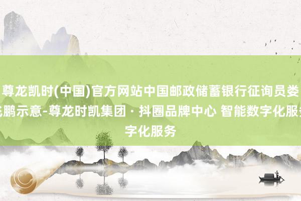 尊龙凯时(中国)官方网站中国邮政储蓄银行征询员娄飞鹏示意-尊龙时凯集团 · 抖圈品牌中心 智能数字化服务