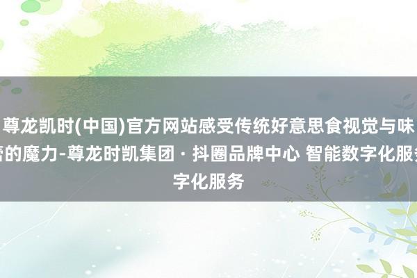 尊龙凯时(中国)官方网站感受传统好意思食视觉与味蕾的魔力-尊龙时凯集团 · 抖圈品牌中心 智能数字化服务