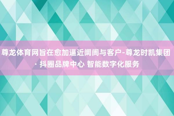 尊龙体育网旨在愈加逼近阛阓与客户-尊龙时凯集团 · 抖圈品牌中心 智能数字化服务
