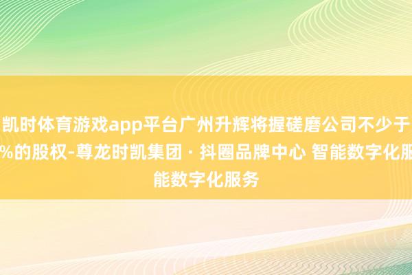 凯时体育游戏app平台广州升辉将握磋磨公司不少于51%的股权-尊龙时凯集团 · 抖圈品牌中心 智能数字化服务