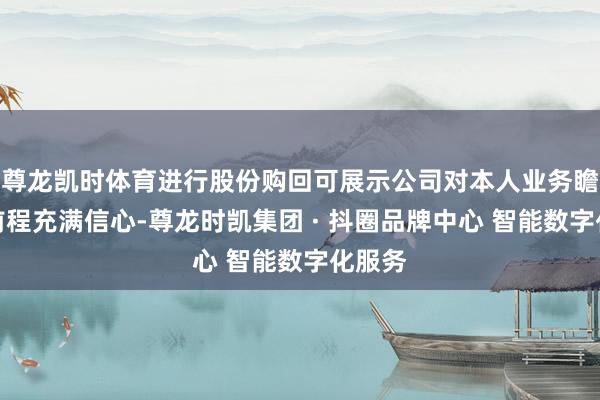 尊龙凯时体育进行股份购回可展示公司对本人业务瞻望及前程充满信心-尊龙时凯集团 · 抖圈品牌中心 智能数字化服务