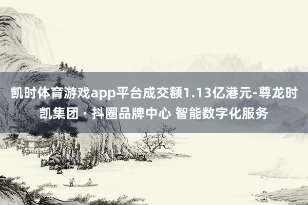凯时体育游戏app平台成交额1.13亿港元-尊龙时凯集团 · 抖圈品牌中心 智能数字化服务