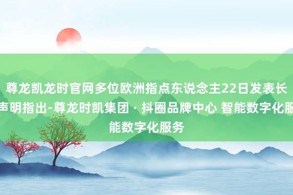 尊龙凯龙时官网多位欧洲指点东说念主22日发表长入声明指出-尊龙时凯集团 · 抖圈品牌中心 智能数字化服务