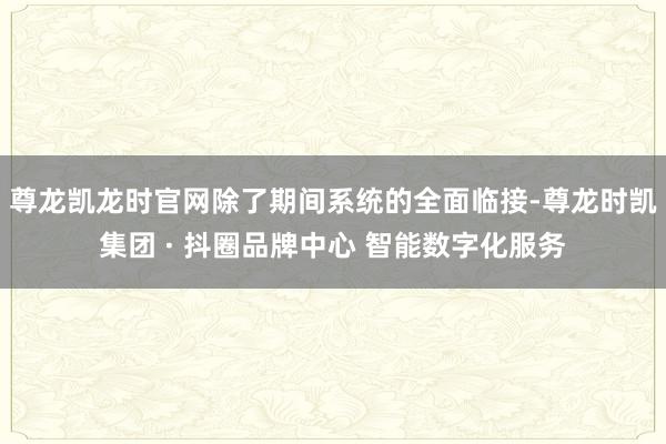 尊龙凯龙时官网除了期间系统的全面临接-尊龙时凯集团 · 抖圈品牌中心 智能数字化服务