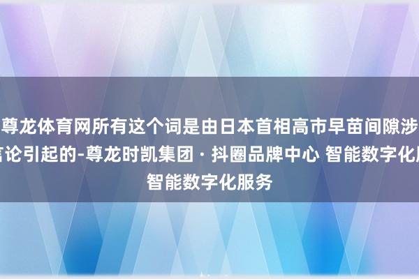 尊龙体育网所有这个词是由日本首相高市早苗间隙涉台言论引起的-尊龙时凯集团 · 抖圈品牌中心 智能数字化服务