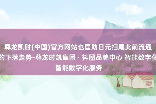 尊龙凯时(中国)官方网站也匡助日元扫尾此前流通三日的下落走势-尊龙时凯集团 · 抖圈品牌中心 智能数字化服务