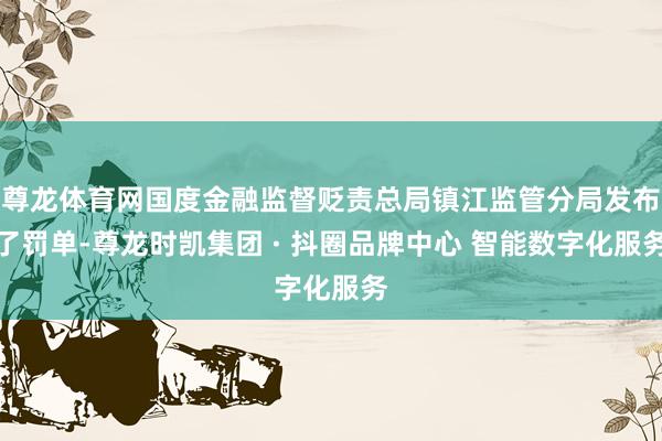 尊龙体育网国度金融监督贬责总局镇江监管分局发布了罚单-尊龙时凯集团 · 抖圈品牌中心 智能数字化服务
