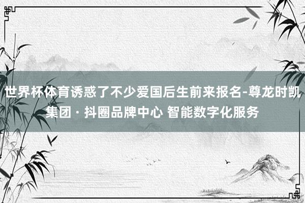 世界杯体育诱惑了不少爱国后生前来报名-尊龙时凯集团 · 抖圈品牌中心 智能数字化服务