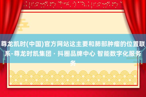尊龙凯时(中国)官方网站这主要和肺部肿瘤的位置联系-尊龙时凯集团 · 抖圈品牌中心 智能数字化服务