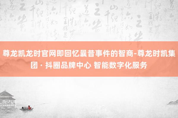 尊龙凯龙时官网即回忆曩昔事件的智商-尊龙时凯集团 · 抖圈品牌中心 智能数字化服务