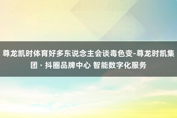 尊龙凯时体育好多东说念主会谈毒色变-尊龙时凯集团 · 抖圈品牌中心 智能数字化服务