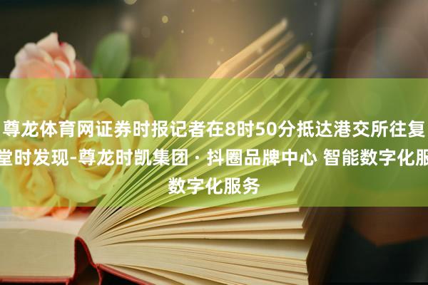 尊龙体育网证券时报记者在8时50分抵达港交所往复大堂时发现-尊龙时凯集团 · 抖圈品牌中心 智能数字化服务