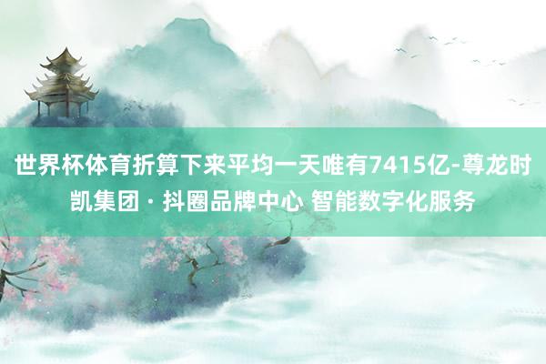 世界杯体育折算下来平均一天唯有7415亿-尊龙时凯集团 · 抖圈品牌中心 智能数字化服务