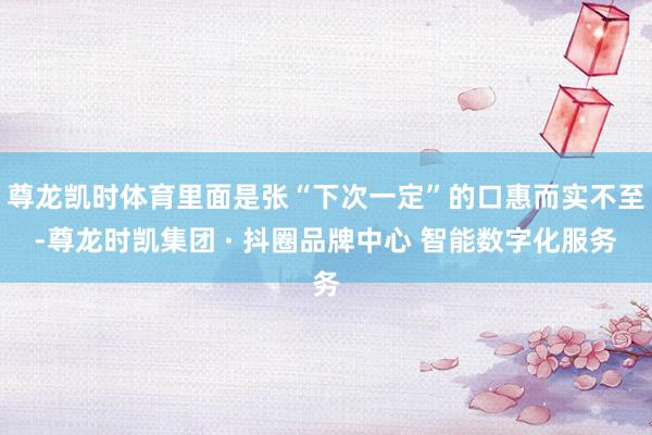 尊龙凯时体育里面是张“下次一定”的口惠而实不至-尊龙时凯集团 · 抖圈品牌中心 智能数字化服务