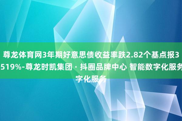 尊龙体育网3年期好意思债收益率跌2.82个基点报3.519%-尊龙时凯集团 · 抖圈品牌中心 智能数字化服务