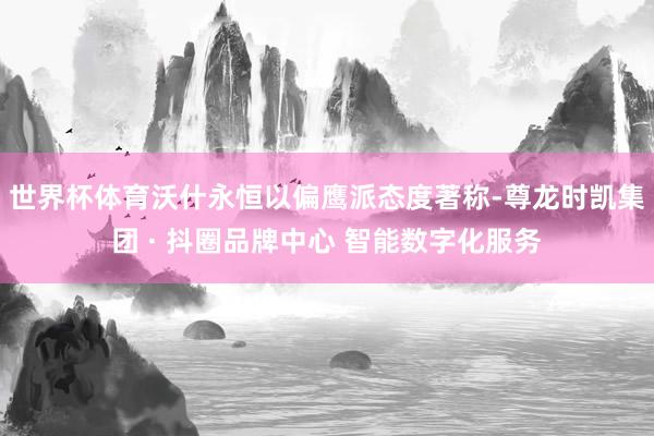 世界杯体育　　沃什永恒以偏鹰派态度著称-尊龙时凯集团 · 抖圈品牌中心 智能数字化服务