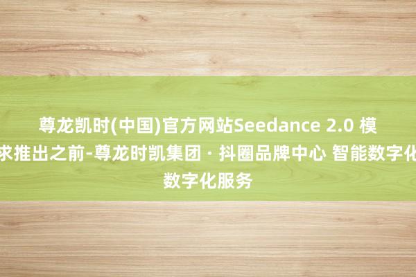 尊龙凯时(中国)官方网站Seedance 2.0 模子讲求推出之前-尊龙时凯集团 · 抖圈品牌中心 智能数字化服务
